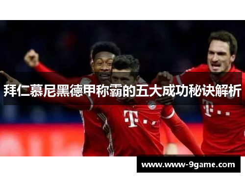 拜仁慕尼黑德甲称霸的五大成功秘诀解析