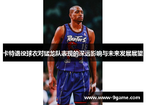 卡特退役球衣对猛龙队表现的深远影响与未来发展展望