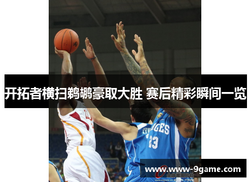开拓者横扫鹈鹕豪取大胜 赛后精彩瞬间一览