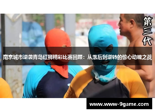 南京城市逆袭青岛红狮精彩比赛回顾：从落后到逆转的惊心动魄之战
