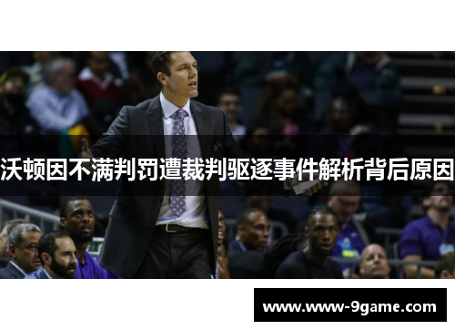 沃顿因不满判罚遭裁判驱逐事件解析背后原因