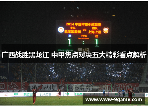 广西战胜黑龙江 中甲焦点对决五大精彩看点解析