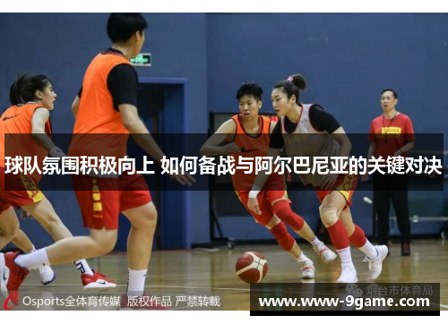 球队氛围积极向上 如何备战与阿尔巴尼亚的关键对决