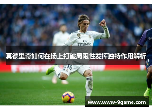 莫德里奇如何在场上打破局限性发挥独特作用解析