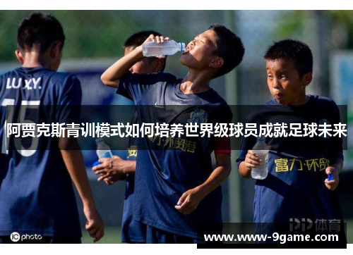 阿贾克斯青训模式如何培养世界级球员成就足球未来