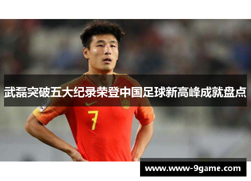 武磊突破五大纪录荣登中国足球新高峰成就盘点