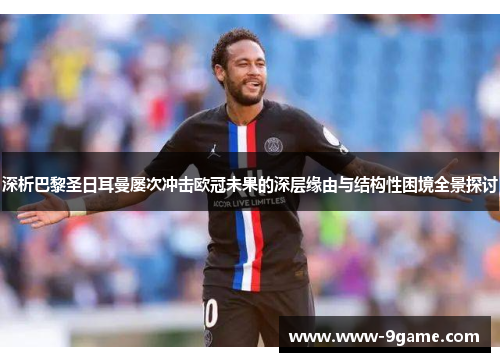 深析巴黎圣日耳曼屡次冲击欧冠未果的深层缘由与结构性困境全景探讨