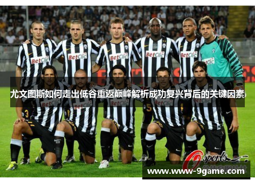 尤文图斯如何走出低谷重返巅峰解析成功复兴背后的关键因素