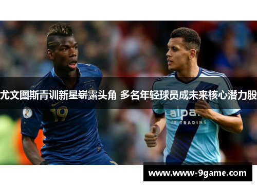 尤文图斯青训新星崭露头角 多名年轻球员成未来核心潜力股