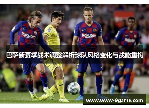 巴萨新赛季战术调整解析球队风格变化与战略重构