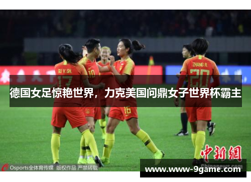德国女足惊艳世界，力克美国问鼎女子世界杯霸主