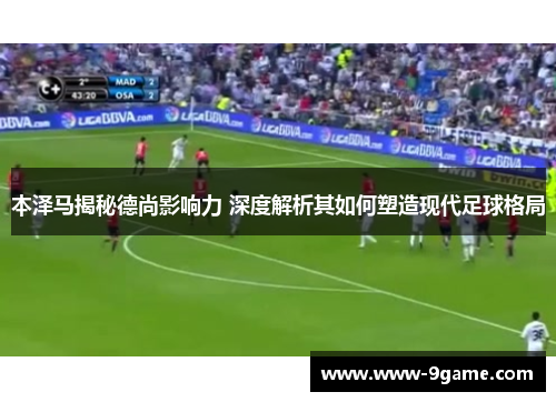 本泽马揭秘德尚影响力 深度解析其如何塑造现代足球格局