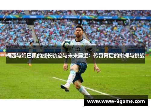 梅西与姆巴佩的成长轨迹与未来展望：传奇背后的拼搏与挑战