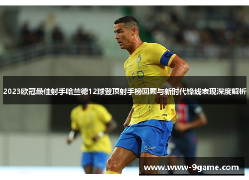 2023欧冠最佳射手哈兰德12球登顶射手榜回顾与新时代锋线表现深度解析