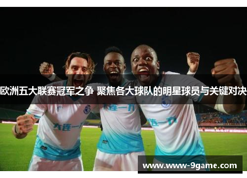 欧洲五大联赛冠军之争 聚焦各大球队的明星球员与关键对决