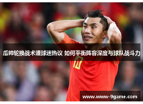 瓜帅轮换战术遭球迷热议 如何平衡阵容深度与球队战斗力