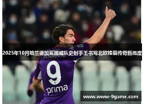2025年10月哈兰德加冕挪威队史射手王书写北欧锋霸传奇新高度