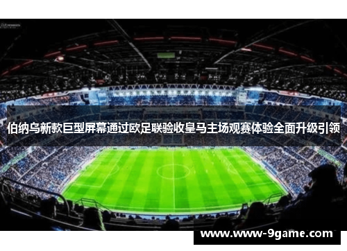 伯纳乌新款巨型屏幕通过欧足联验收皇马主场观赛体验全面升级引领