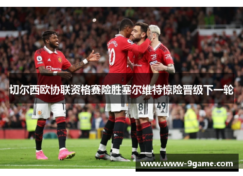 切尔西欧协联资格赛险胜塞尔维特惊险晋级下一轮