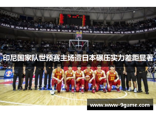 印尼国家队世预赛主场遭日本碾压实力差距显著